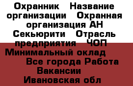 Охранник › Название организации ­ Охранная организация АН-Секьюрити › Отрасль предприятия ­ ЧОП › Минимальный оклад ­ 36 000 - Все города Работа » Вакансии   . Ивановская обл.